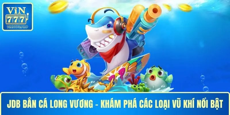 VIN777: Điểm đến JDB bắn cá Long Vương cho mọi ngư thủ 19 JDB BẮN CÁ LONG VƯƠNG - KHÁM PHÁ CÁC LOẠI VŨ KHÍ NỔI BẬT